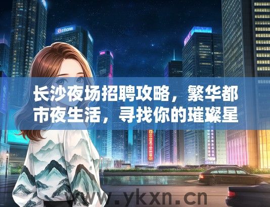 长沙夜场招聘攻略，繁华都市夜生活，寻找你的璀璨星光岗位