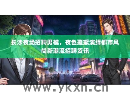 长沙夜场招聘男模，夜色璀璨演绎都市风尚新潮流招聘资讯