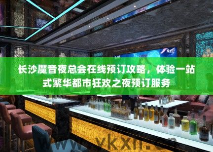 长沙魔音夜总会在线预订攻略，体验一站式繁华都市狂欢之夜预订服务