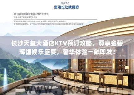 长沙天玺大酒店KTV预订攻略，尊享金碧辉煌娱乐盛宴，奢华体验一触即发！