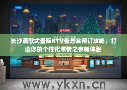 长沙潇歌式量贩KTV夜总会预订攻略，打造您的个性化激情之夜新体验