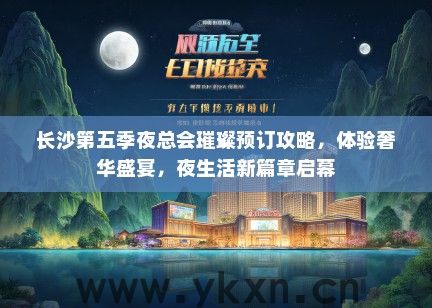 长沙第五季夜总会璀璨预订攻略，体验奢华盛宴，夜生活新篇章启幕