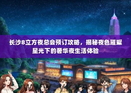 长沙8立方夜总会预订攻略，揭秘夜色璀璨星光下的奢华夜生活体验