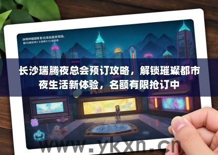 长沙瑞腾夜总会预订攻略，解锁璀璨都市夜生活新体验，名额有限抢订中