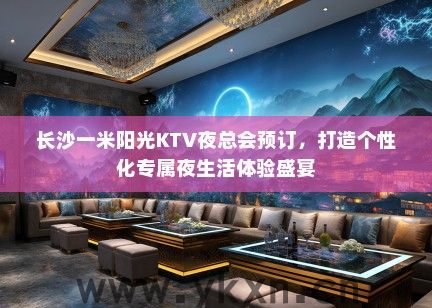 长沙一米阳光KTV夜总会预订，打造个性化专属夜生活体验盛宴