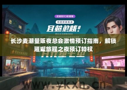 长沙麦潮量贩夜总会激情预订指南，解锁璀璨旅程之夜预订特权