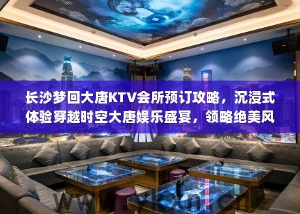长沙梦回大唐KTV会所预订攻略，沉浸式体验穿越时空大唐娱乐盛宴，领略绝美风华！