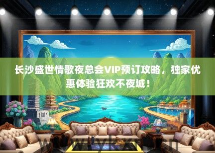 长沙盛世情歌夜总会VIP预订攻略，独家优惠体验狂欢不夜城！