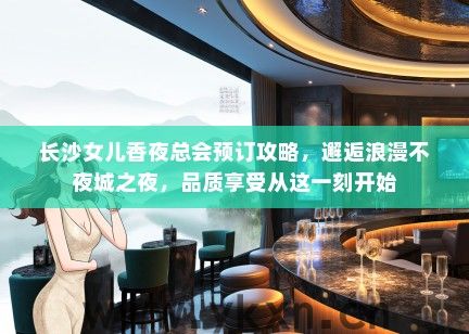 长沙女儿香夜总会预订攻略，邂逅浪漫不夜城之夜，品质享受从这一刻开始