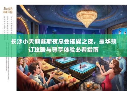 长沙小天鹅戴斯夜总会璀璨之夜，豪华预订攻略与尊享体验必看指南