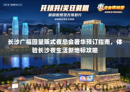 长沙广福园量贩式夜总会奢华预订指南，体验长沙夜生活新地标攻略