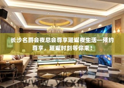 长沙名爵会夜总会尊享璀璨夜生活—预约尊享，璀璨时刻等你来！