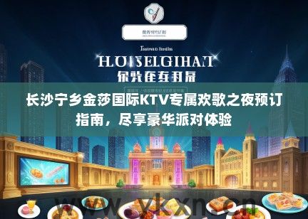 长沙宁乡金莎国际KTV专属欢歌之夜预订指南，尽享豪华派对体验