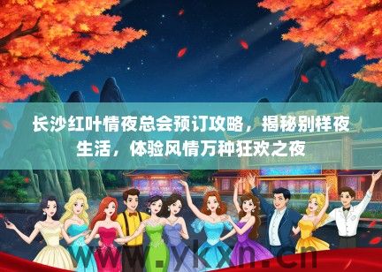 长沙红叶情夜总会预订攻略，揭秘别样夜生活，体验风情万种狂欢之夜