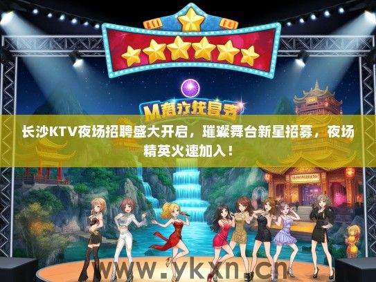 长沙KTV夜场招聘盛大开启，璀璨舞台新星招募，夜场精英火速加入！