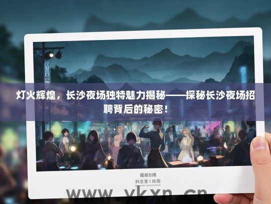 灯火辉煌，长沙夜场独特魅力揭秘——探秘长沙夜场招聘背后的秘密！