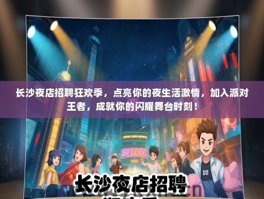 长沙夜店招聘狂欢季，点亮你的夜生活激情，加入派对王者，成就你的闪耀舞台时刻！