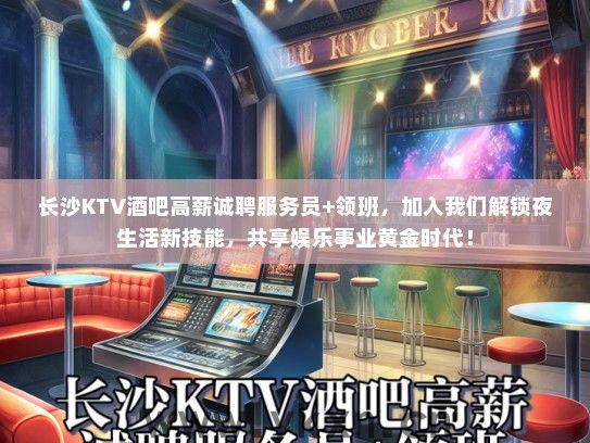 长沙KTV酒吧高薪诚聘服务员+领班，加入我们解锁夜生活新技能，共享娱乐事业黄金时代！