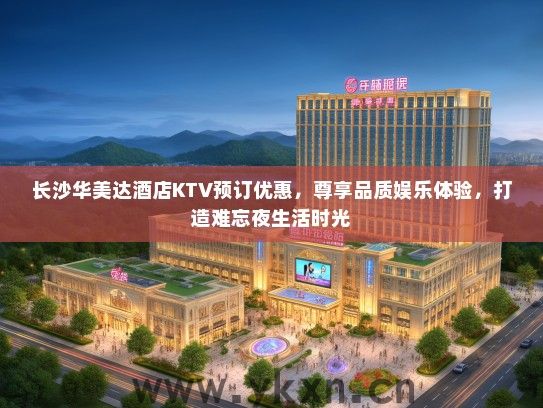 长沙华美达酒店KTV预订优惠，尊享品质娱乐体验，打造难忘夜生活时光