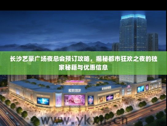 长沙艺豪广场夜总会预订攻略，揭秘都市狂欢之夜的独家秘籍与优惠信息
