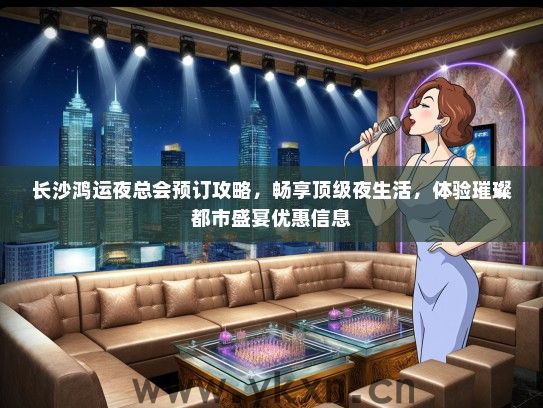 长沙鸿运夜总会预订攻略，畅享顶级夜生活，体验璀璨都市盛宴优惠信息