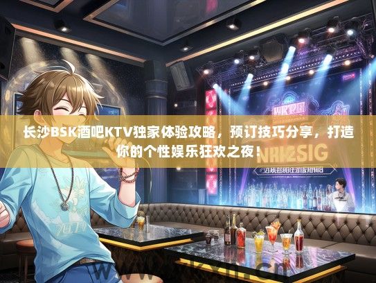 长沙BSK酒吧KTV独家体验攻略，预订技巧分享，打造你的个性娱乐狂欢之夜！