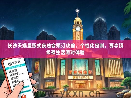 长沙天娱量贩式夜总会预订攻略，个性化定制，尊享顶级夜生活派对体验