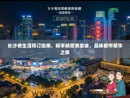 长沙夜生活预订指南，畅享畅想夜总会，品味都市繁华之夜