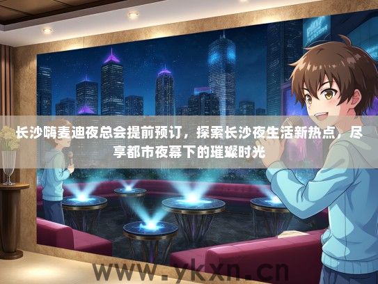 长沙嗨麦迪夜总会提前预订，探索长沙夜生活新热点，尽享都市夜幕下的璀璨时光