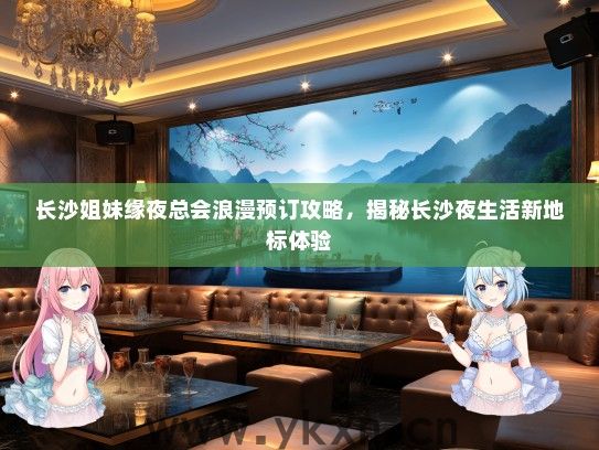 长沙姐妹缘夜总会浪漫预订攻略，揭秘长沙夜生活新地标体验