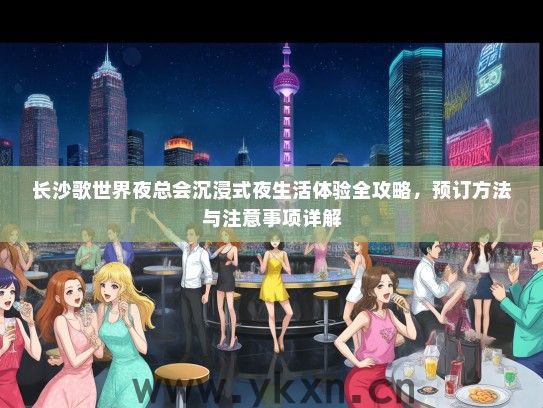 长沙歌世界夜总会沉浸式夜生活体验全攻略，预订方法与注意事项详解
