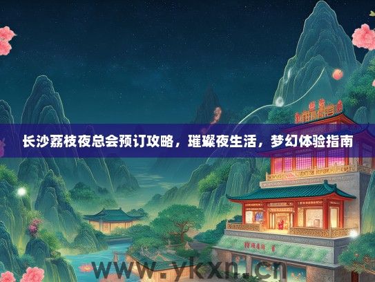长沙荔枝夜总会预订攻略，璀璨夜生活，梦幻体验指南