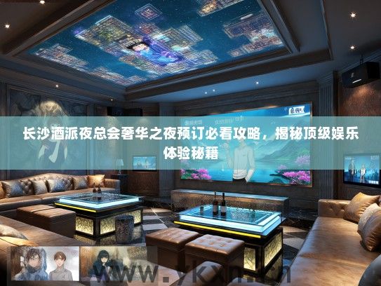 长沙酒派夜总会奢华之夜预订必看攻略，揭秘顶级娱乐体验秘籍