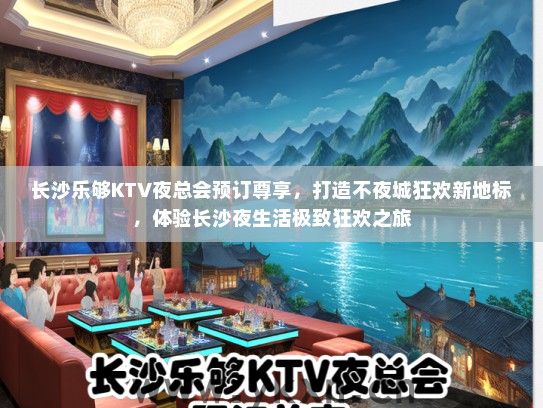长沙乐够KTV夜总会预订尊享，打造不夜城狂欢新地标，体验长沙夜生活极致狂欢之旅