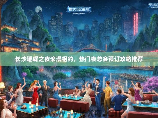 长沙璀璨之夜浪漫相约，热门夜总会预订攻略推荐