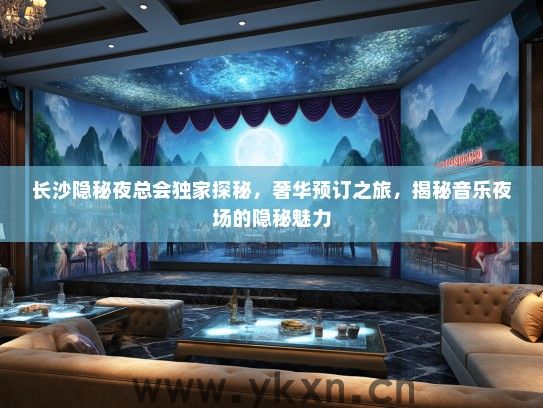长沙隐秘夜总会独家探秘，奢华预订之旅，揭秘音乐夜场的隐秘魅力