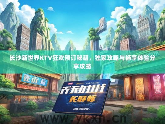 长沙新世界KTV狂欢预订秘籍，独家攻略与畅享体验分享攻略