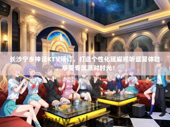 长沙宁乡神话KTV预订，打造个性化璀璨视听盛宴体验，享受专属派对时光！
