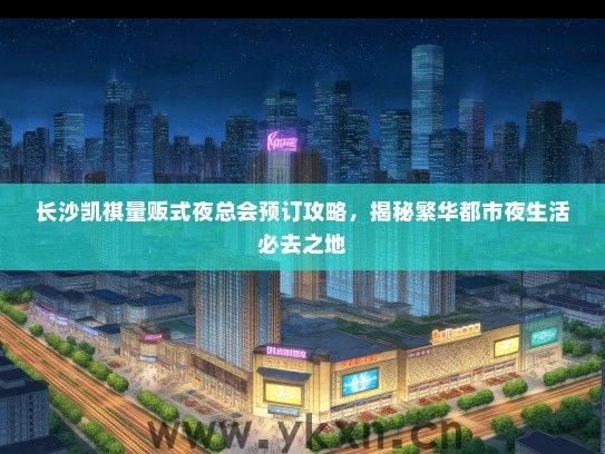 长沙凯祺量贩式夜总会预订攻略，揭秘繁华都市夜生活必去之地