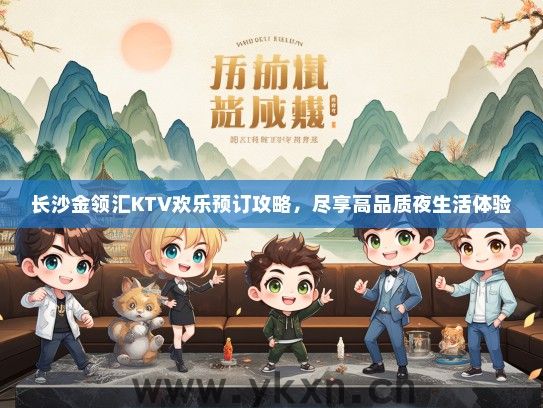 长沙金领汇KTV欢乐预订攻略，尽享高品质夜生活体验