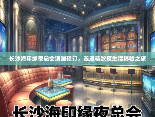 长沙海印缘夜总会浪漫预订，邂逅精致夜生活体验之旅