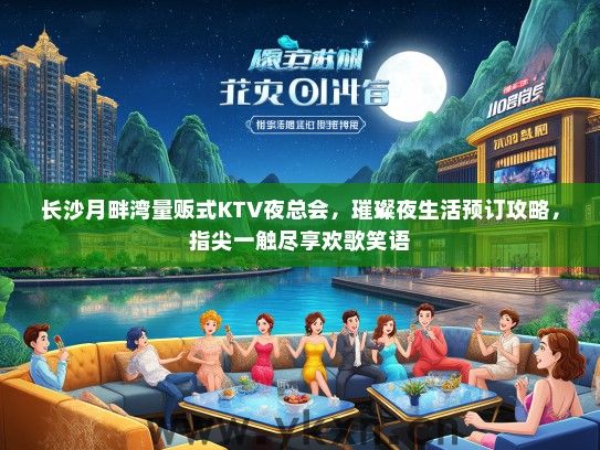 长沙月畔湾量贩式KTV夜总会，璀璨夜生活预订攻略，指尖一触尽享欢歌笑语