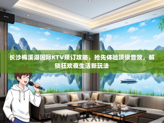 长沙梅溪湖国际KTV预订攻略，抢先体验顶级音效，解锁狂欢夜生活新玩法