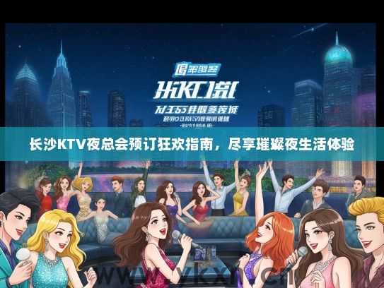 长沙KTV夜总会预订狂欢指南，尽享璀璨夜生活体验