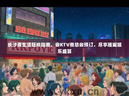 长沙夜生活狂欢指南，会KTV夜总会预订，尽享璀璨娱乐盛宴
