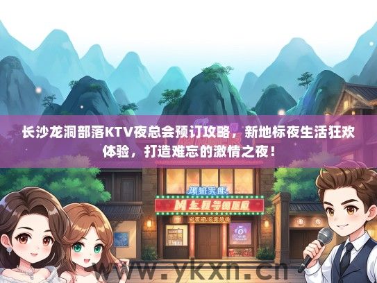 长沙龙洞部落KTV夜总会预订攻略，新地标夜生活狂欢体验，打造难忘的激情之夜！