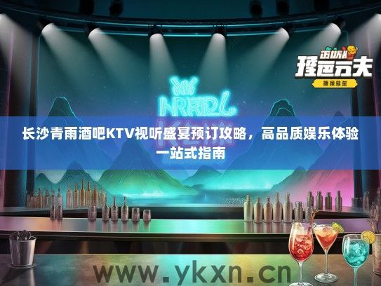 长沙青雨酒吧KTV视听盛宴预订攻略，高品质娱乐体验一站式指南