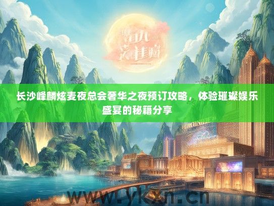 长沙峰麟炫麦夜总会奢华之夜预订攻略，体验璀璨娱乐盛宴的秘籍分享
