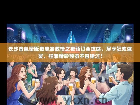 长沙音色量贩夜总会激情之夜预订全攻略，尽享狂欢盛宴，独家精彩预览不容错过！
