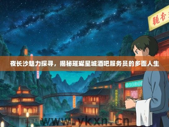 夜长沙魅力探寻，揭秘璀璨星城酒吧服务员的多面人生